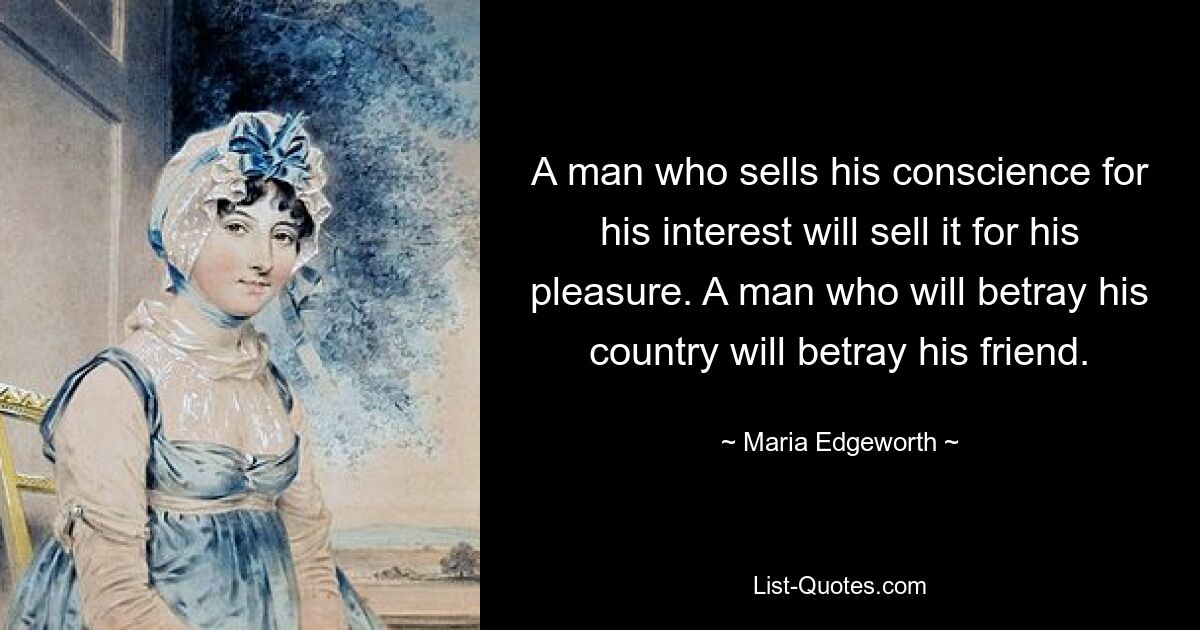 A man who sells his conscience for his interest will sell it for his pleasure. A man who will betray his country will betray his friend. — © Maria Edgeworth