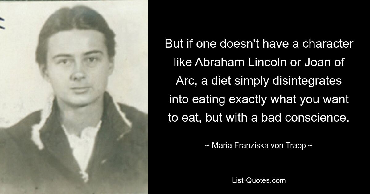 Но если у человека нет такого характера, как Авраам Линкольн или Жанна д&#39;Арк, диета просто распадается на то, чтобы есть именно то, что хочется, но с нечистой совестью. — © Мария Франциска фон Трапп