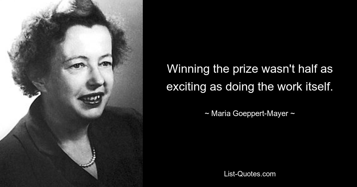 Winning the prize wasn't half as exciting as doing the work itself. — © Maria Goeppert-Mayer