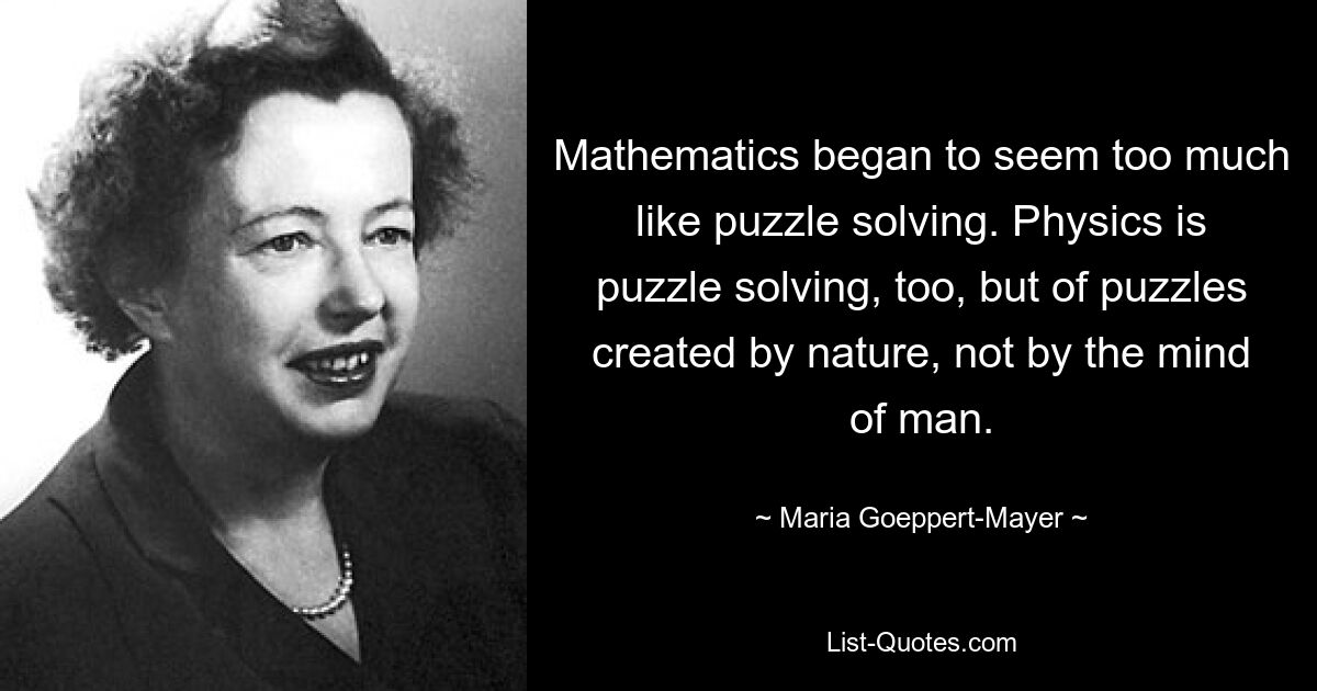 Mathematics began to seem too much like puzzle solving. Physics is puzzle solving, too, but of puzzles created by nature, not by the mind of man. — © Maria Goeppert-Mayer