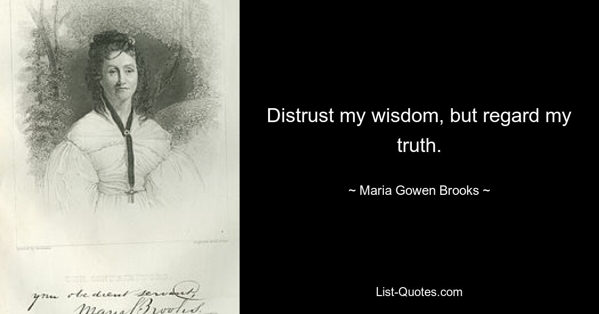 Distrust my wisdom, but regard my truth. — © Maria Gowen Brooks