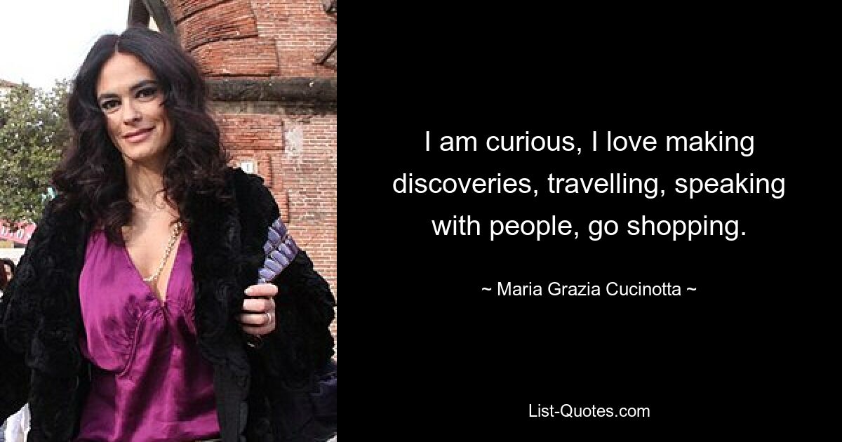 I am curious, I love making discoveries, travelling, speaking with people, go shopping. — © Maria Grazia Cucinotta