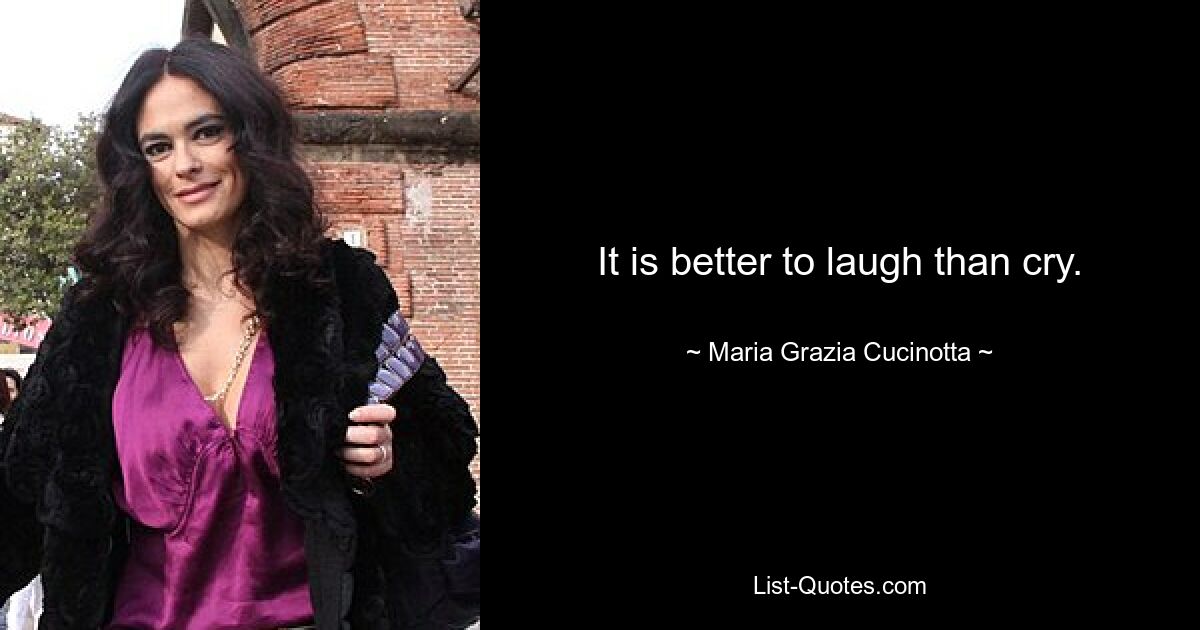 It is better to laugh than cry. — © Maria Grazia Cucinotta