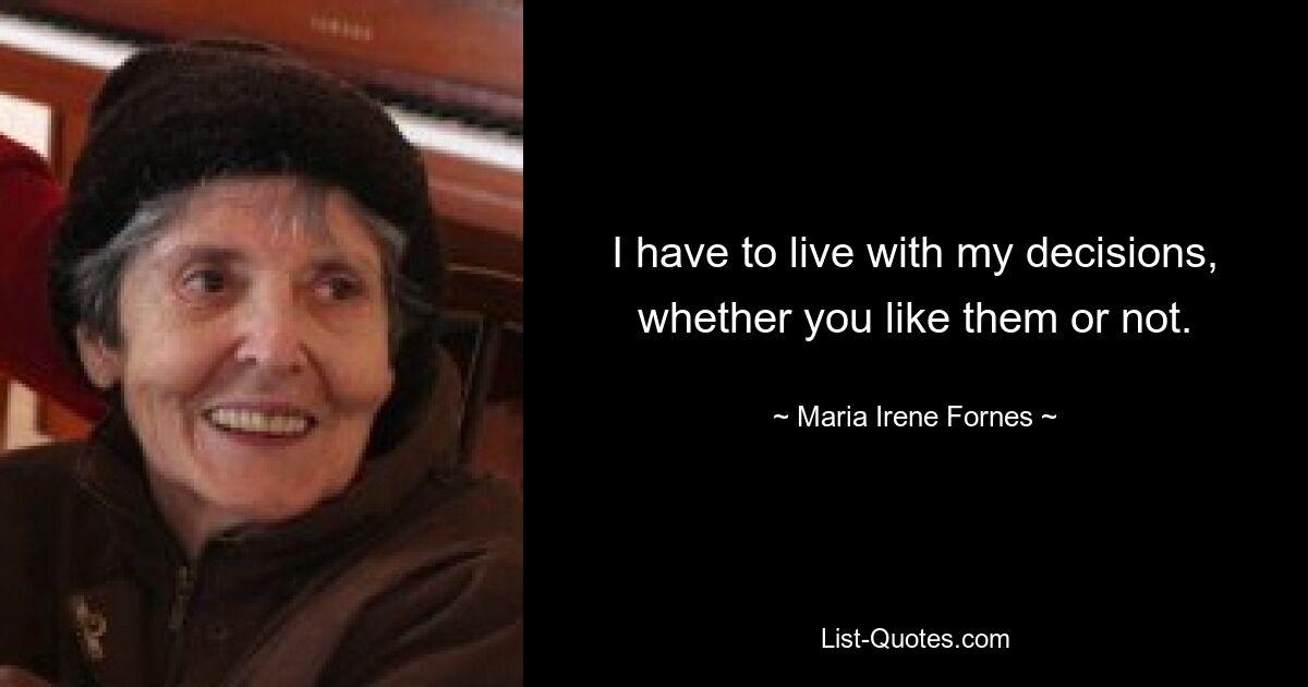 I have to live with my decisions, whether you like them or not. — © Maria Irene Fornes