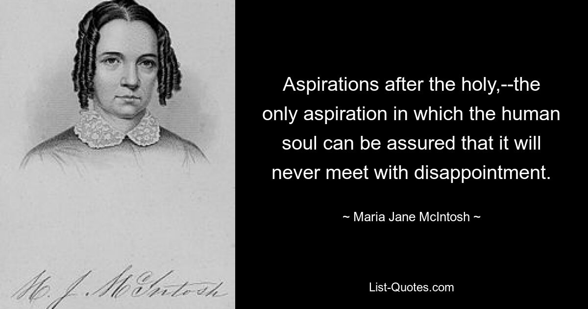 Aspirations after the holy,--the only aspiration in which the human soul can be assured that it will never meet with disappointment. — © Maria Jane McIntosh