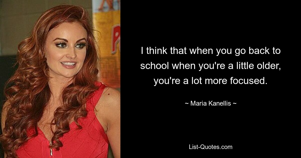 I think that when you go back to school when you're a little older, you're a lot more focused. — © Maria Kanellis