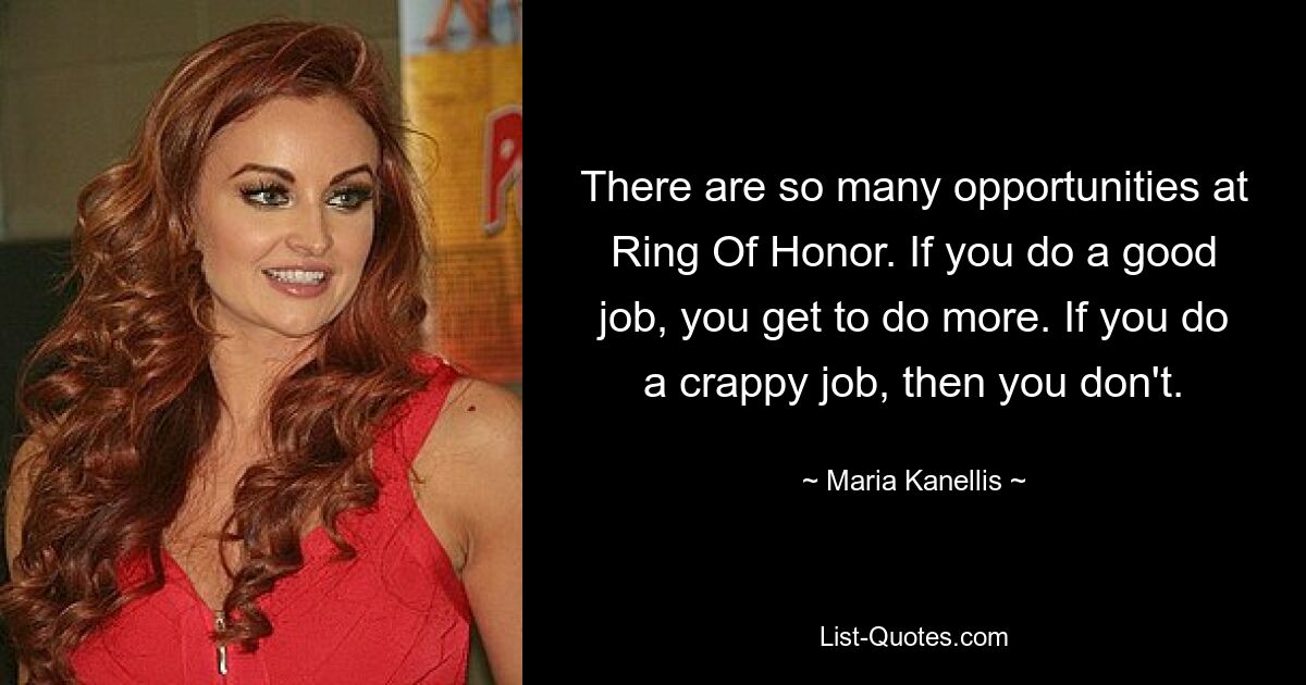 There are so many opportunities at Ring Of Honor. If you do a good job, you get to do more. If you do a crappy job, then you don't. — © Maria Kanellis