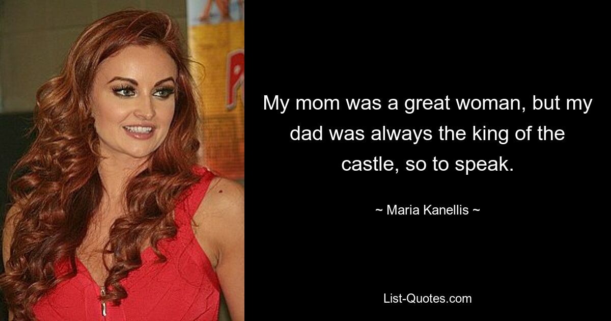 My mom was a great woman, but my dad was always the king of the castle, so to speak. — © Maria Kanellis