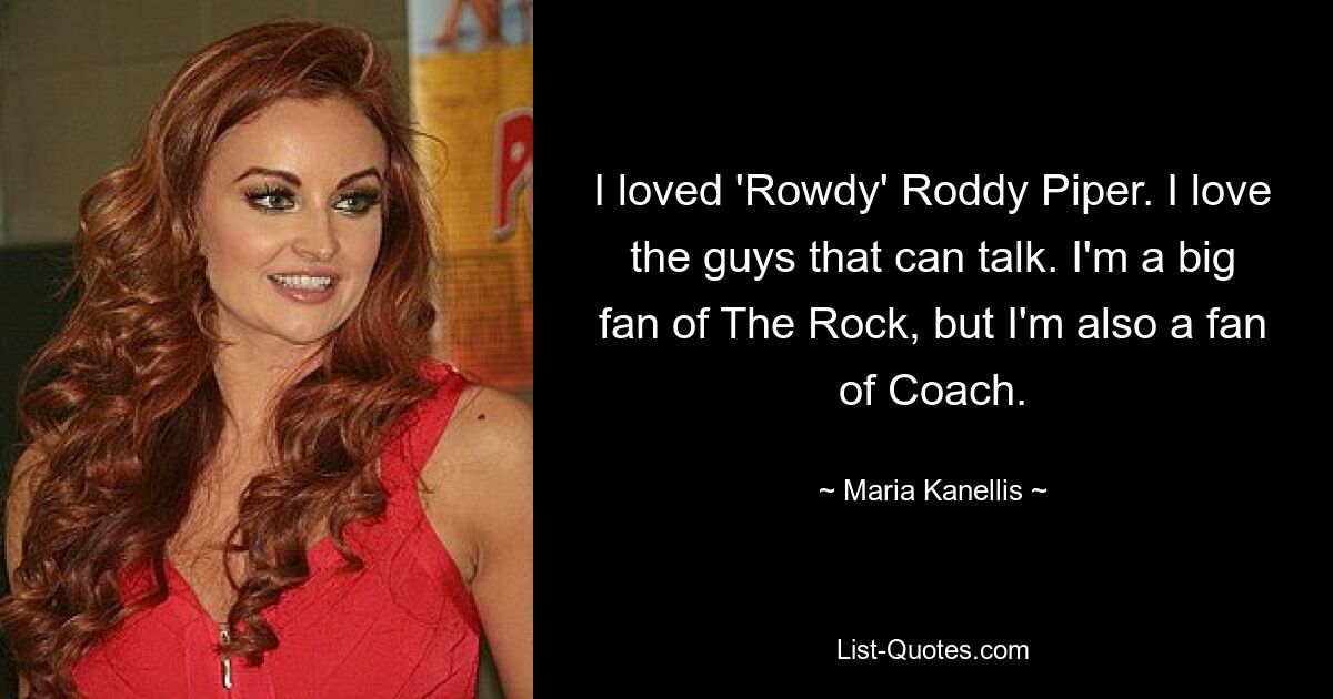 I loved 'Rowdy' Roddy Piper. I love the guys that can talk. I'm a big fan of The Rock, but I'm also a fan of Coach. — © Maria Kanellis