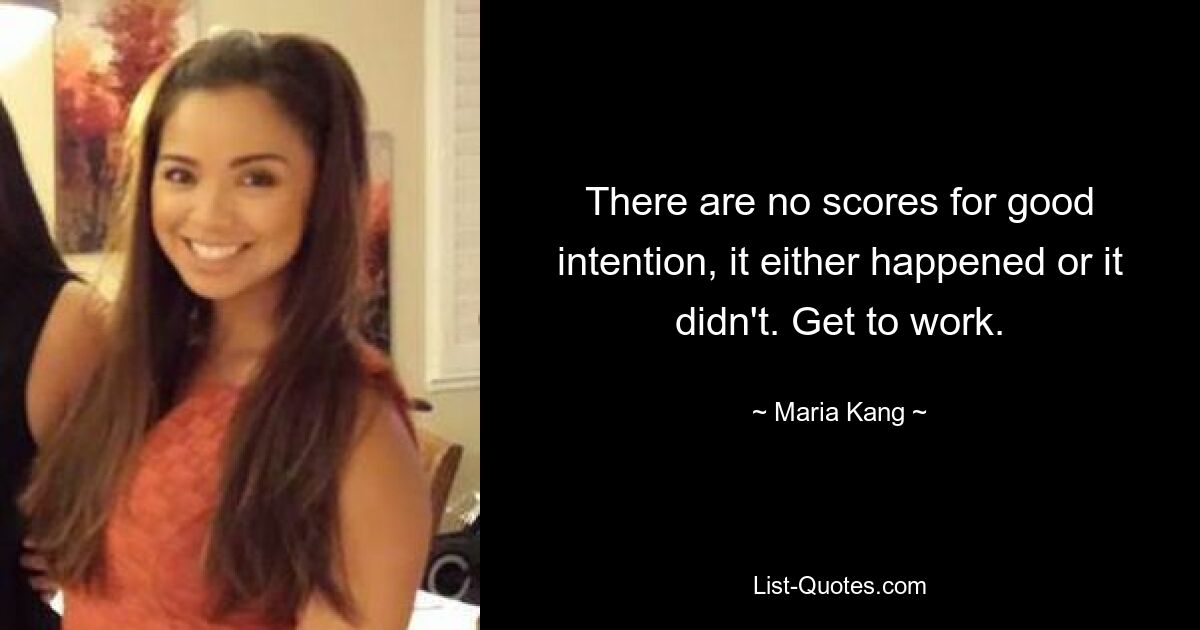 There are no scores for good intention, it either happened or it didn't. Get to work. — © Maria Kang