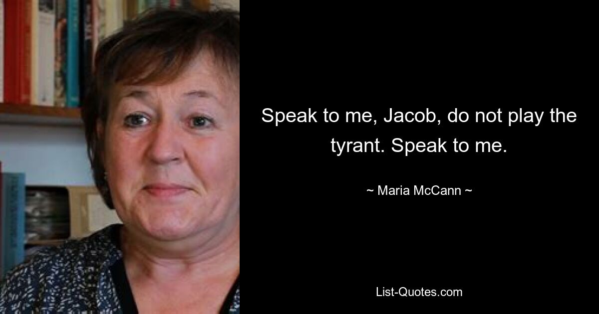 Speak to me, Jacob, do not play the tyrant. Speak to me. — © Maria McCann