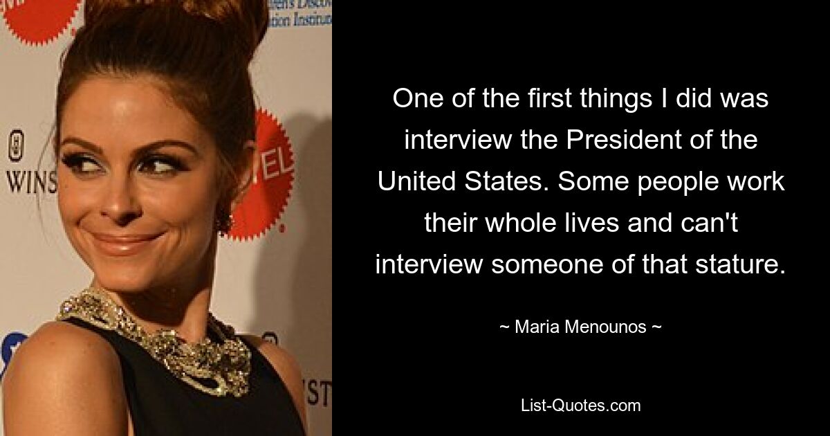 One of the first things I did was interview the President of the United States. Some people work their whole lives and can't interview someone of that stature. — © Maria Menounos