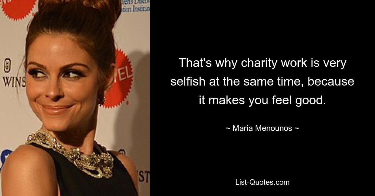 That's why charity work is very selfish at the same time, because it makes you feel good. — © Maria Menounos