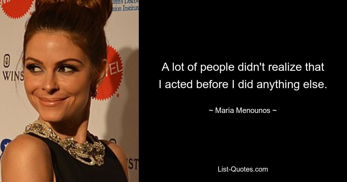 A lot of people didn't realize that I acted before I did anything else. — © Maria Menounos