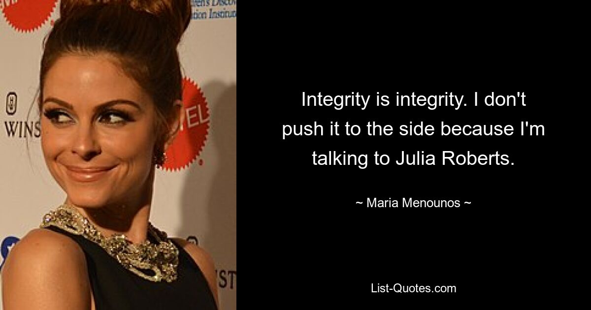 Integrity is integrity. I don't push it to the side because I'm talking to Julia Roberts. — © Maria Menounos