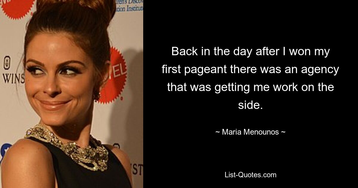 Back in the day after I won my first pageant there was an agency that was getting me work on the side. — © Maria Menounos