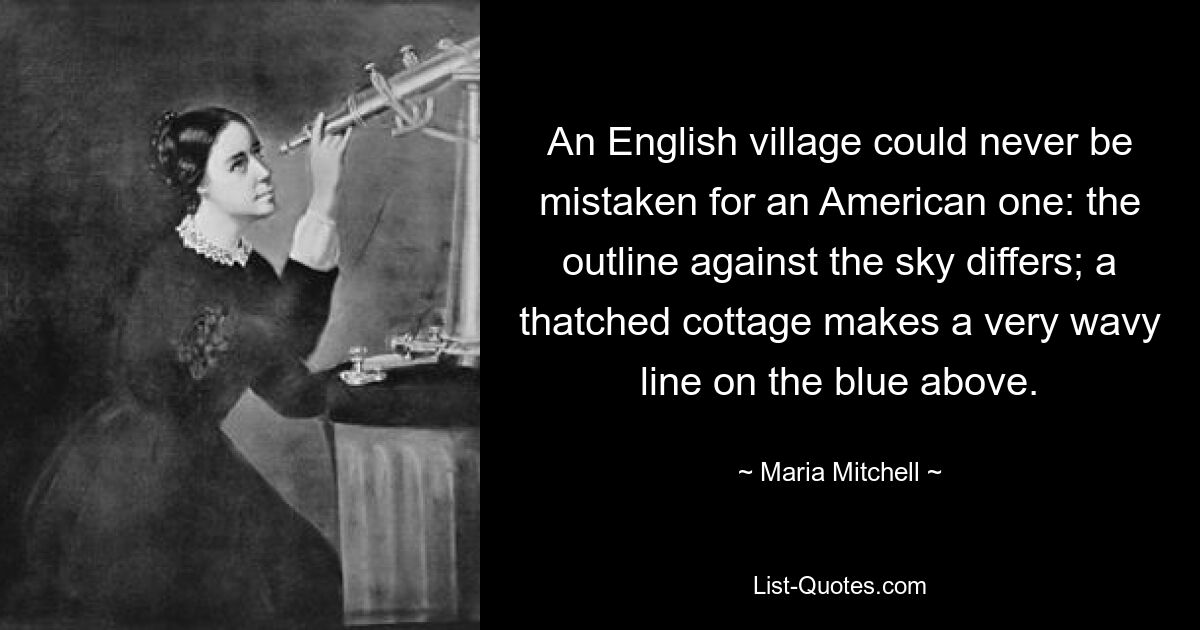 An English village could never be mistaken for an American one: the outline against the sky differs; a thatched cottage makes a very wavy line on the blue above. — © Maria Mitchell