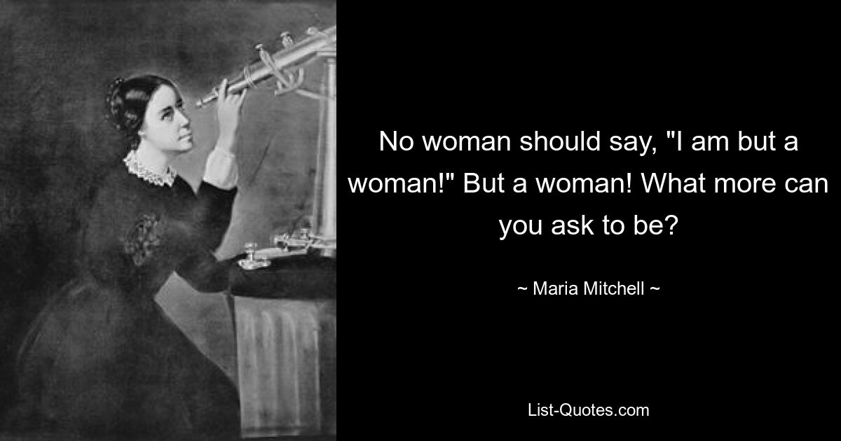 No woman should say, "I am but a woman!" But a woman! What more can you ask to be? — © Maria Mitchell