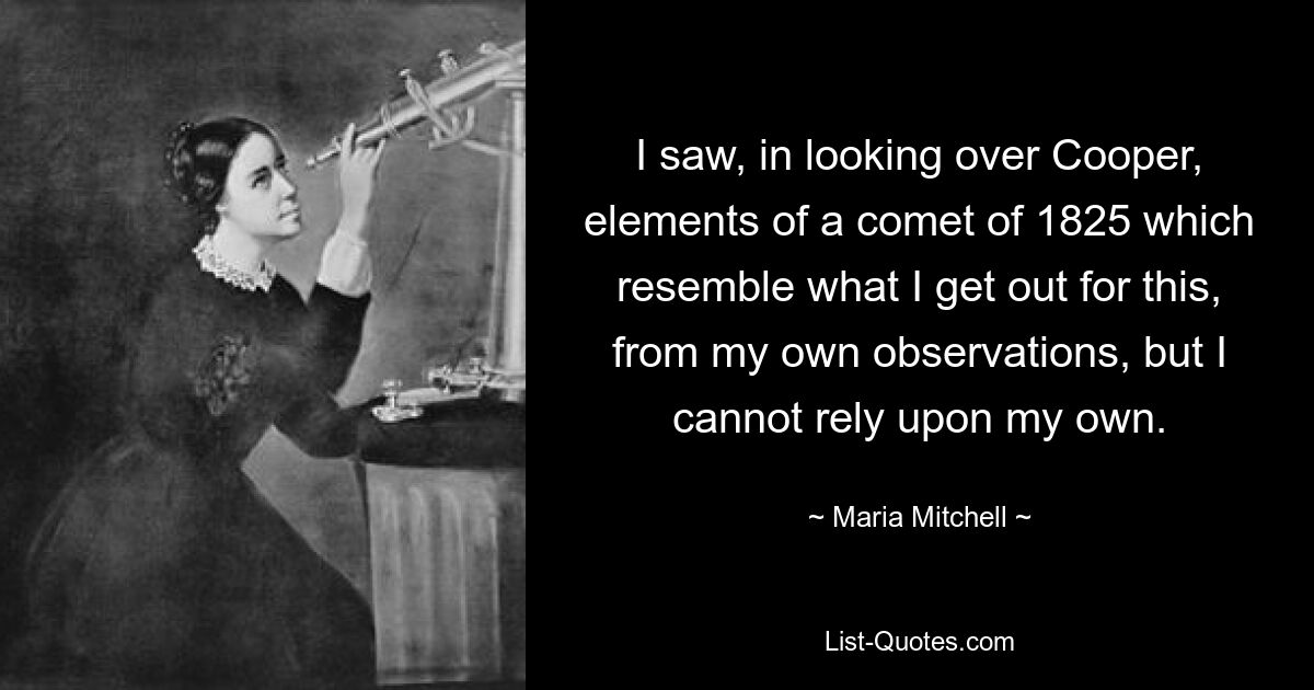 Глядя на Купера, я видел элементы кометы 1825 года, которые напоминают то, что я получил для этого по моим собственным наблюдениям, но я не могу полагаться на свои собственные. — © Мария Митчелл 