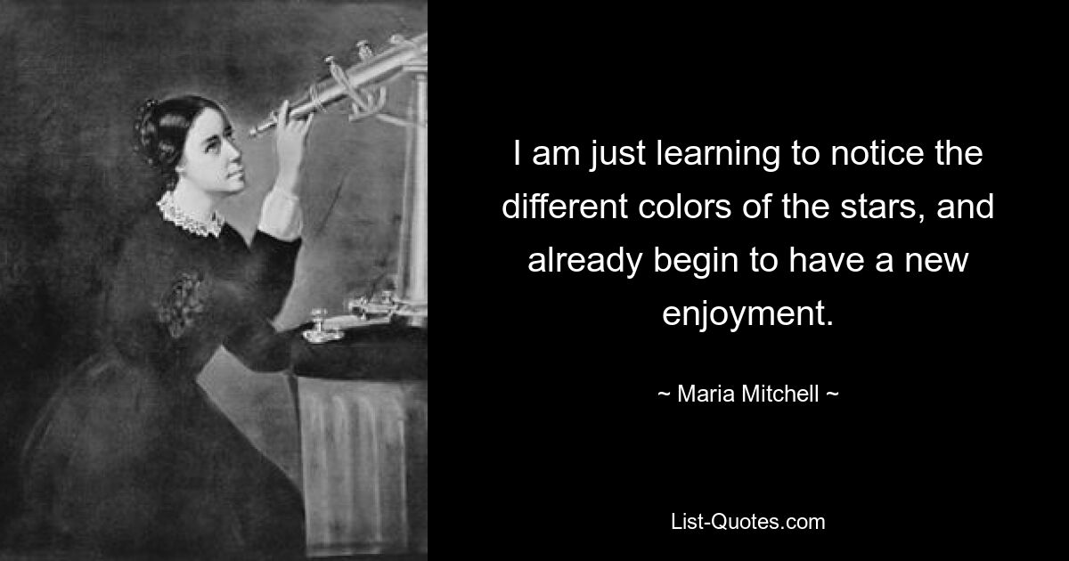 I am just learning to notice the different colors of the stars, and already begin to have a new enjoyment. — © Maria Mitchell