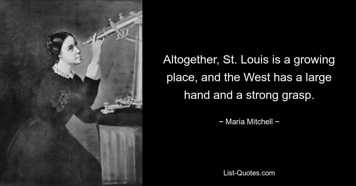 Altogether, St. Louis is a growing place, and the West has a large hand and a strong grasp. — © Maria Mitchell