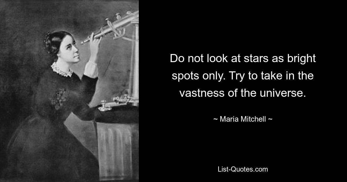 Do not look at stars as bright spots only. Try to take in the vastness of the universe. — © Maria Mitchell