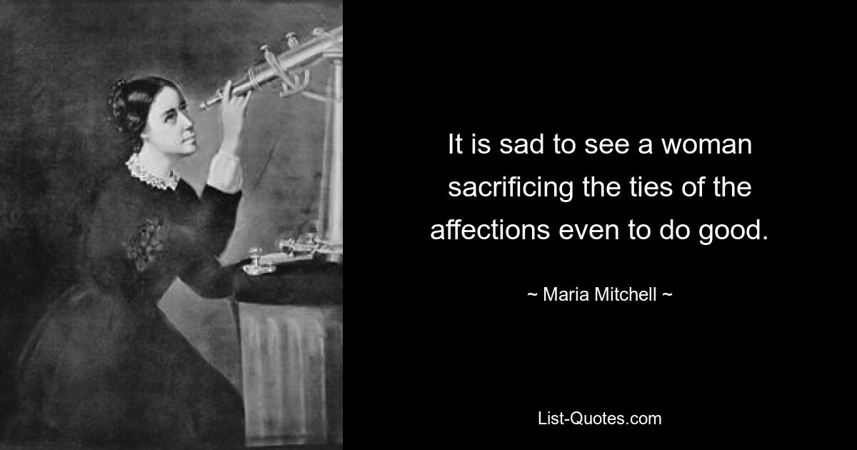 It is sad to see a woman sacrificing the ties of the affections even to do good. — © Maria Mitchell