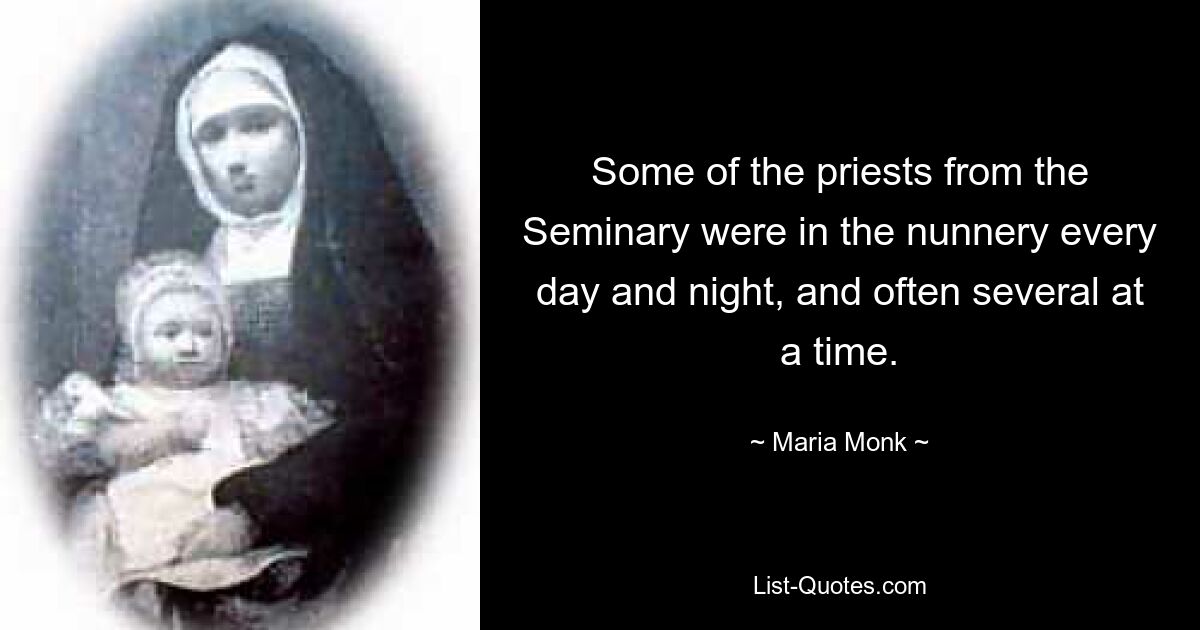 Some of the priests from the Seminary were in the nunnery every day and night, and often several at a time. — © Maria Monk