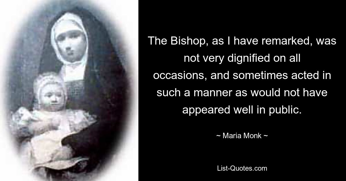 The Bishop, as I have remarked, was not very dignified on all occasions, and sometimes acted in such a manner as would not have appeared well in public. — © Maria Monk