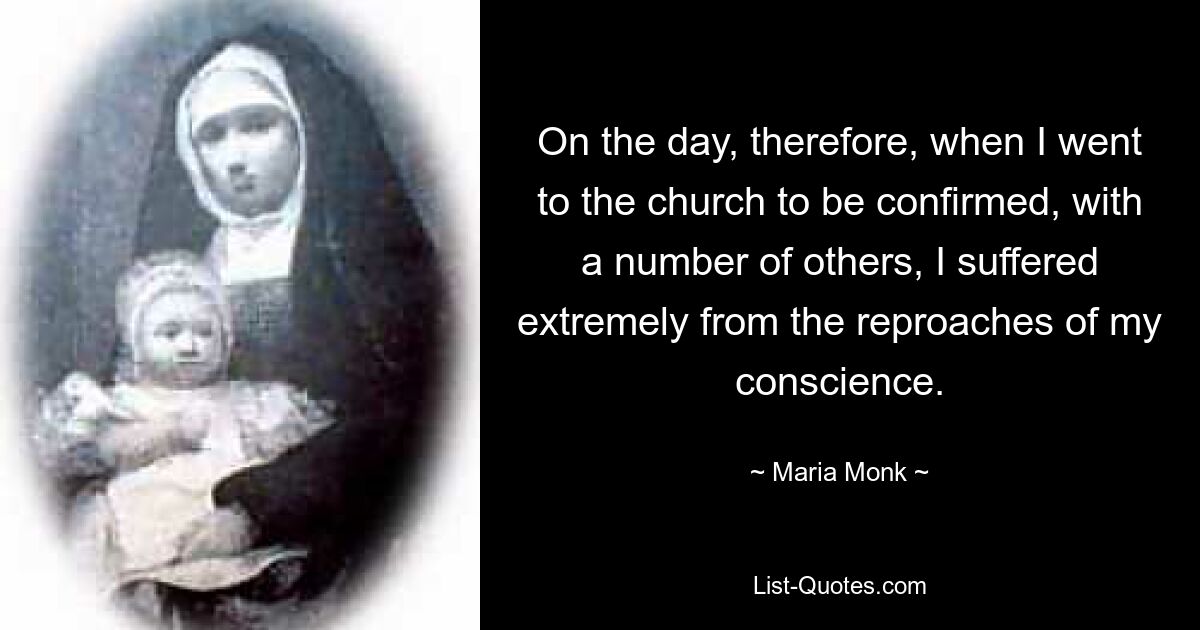 On the day, therefore, when I went to the church to be confirmed, with a number of others, I suffered extremely from the reproaches of my conscience. — © Maria Monk