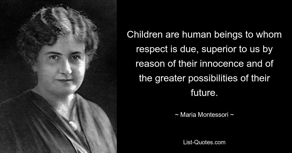 Children are human beings to whom respect is due, superior to us by reason of their innocence and of the greater possibilities of their future. — © Maria Montessori