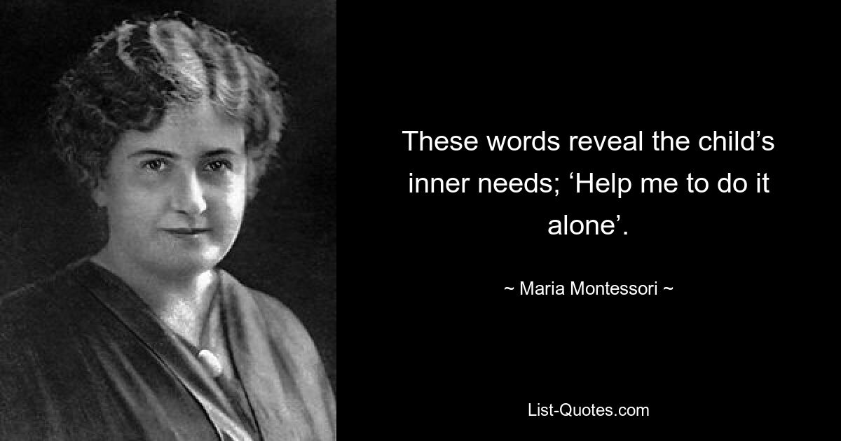 These words reveal the child’s inner needs; ‘Help me to do it alone’. — © Maria Montessori