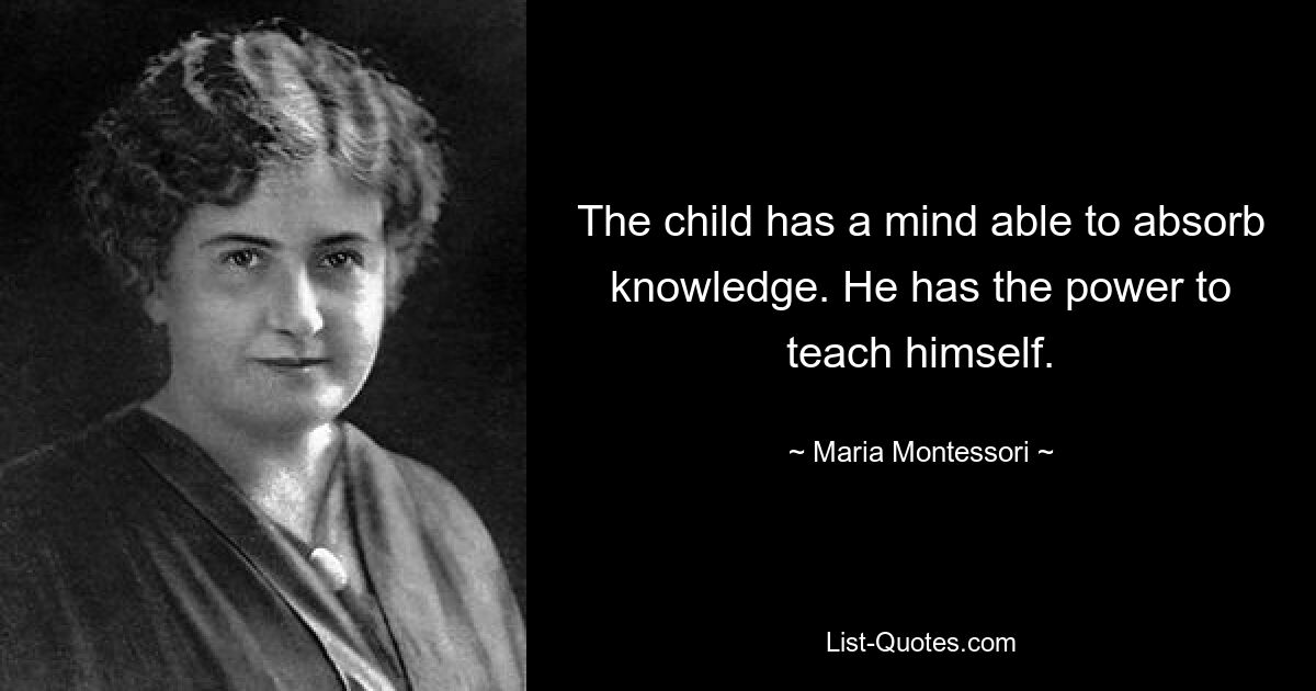 The child has a mind able to absorb knowledge. He has the power to teach himself. — © Maria Montessori