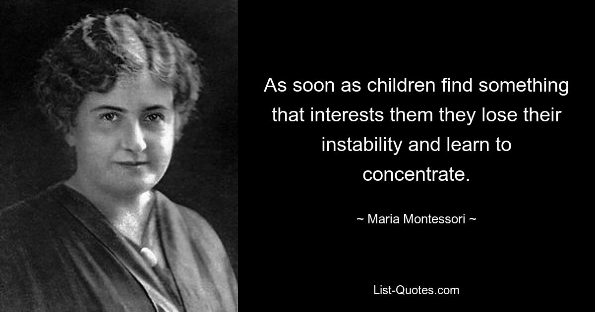 As soon as children find something that interests them they lose their instability and learn to concentrate. — © Maria Montessori