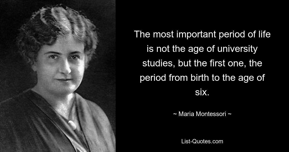 The most important period of life is not the age of university studies, but the first one, the period from birth to the age of six. — © Maria Montessori