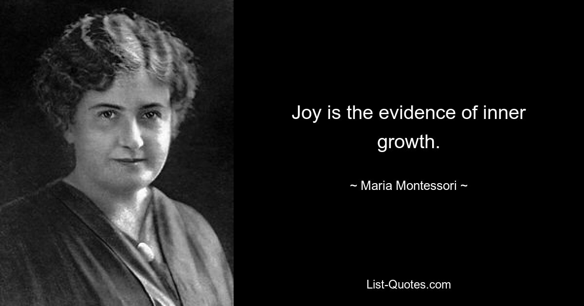 Joy is the evidence of inner growth. — © Maria Montessori