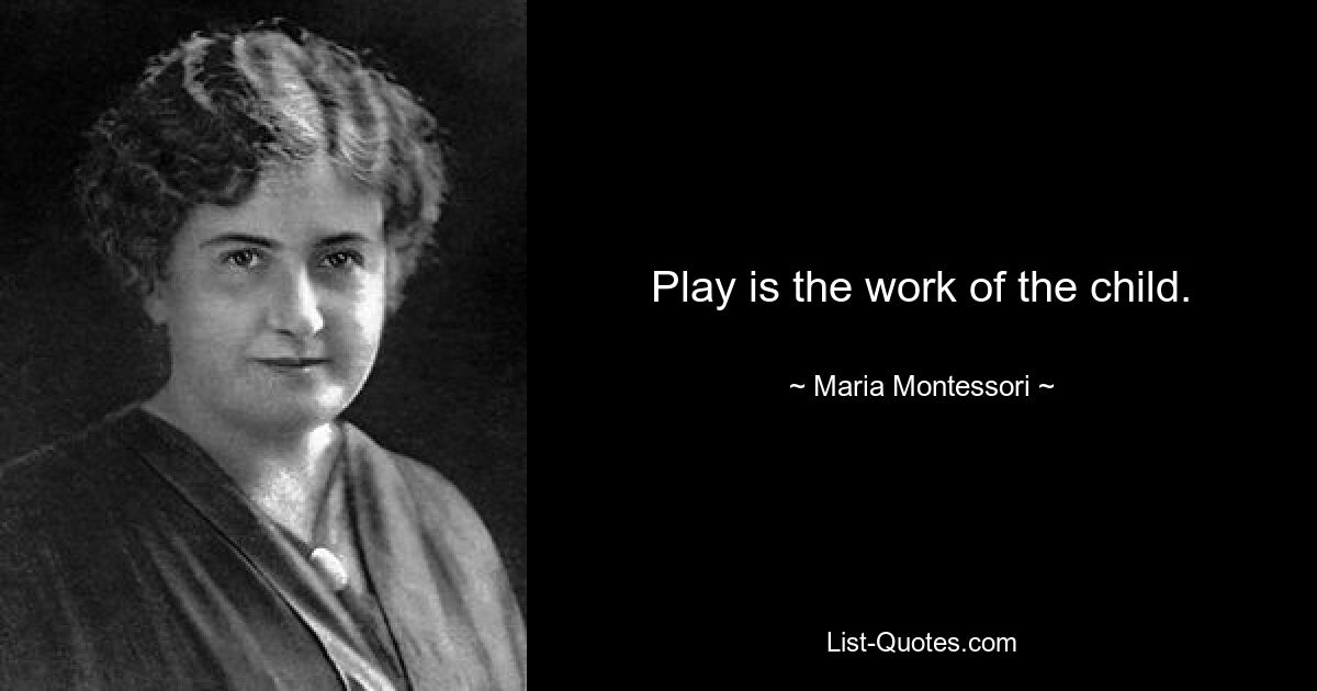 Play is the work of the child. — © Maria Montessori