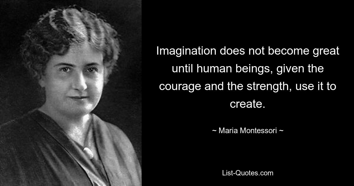 Imagination does not become great until human beings, given the courage and the strength, use it to create. — © Maria Montessori