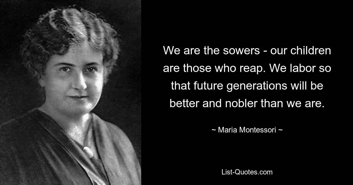 We are the sowers - our children are those who reap. We labor so that future generations will be better and nobler than we are. — © Maria Montessori