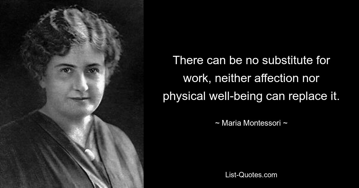 There can be no substitute for work, neither affection nor physical well-being can replace it. — © Maria Montessori