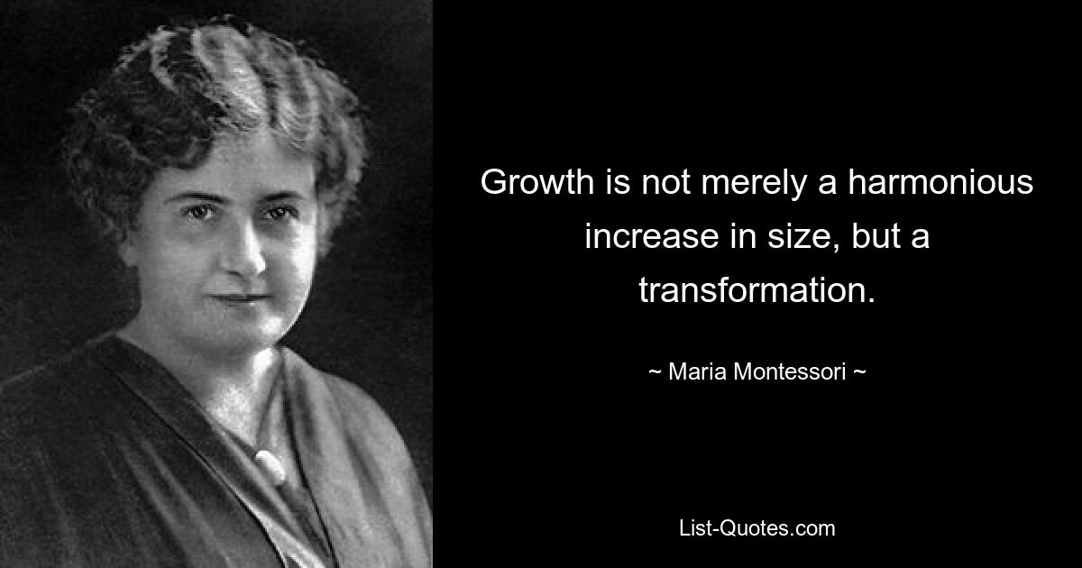 Growth is not merely a harmonious increase in size, but a transformation. — © Maria Montessori