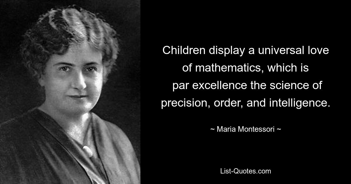 Children display a universal love of mathematics, which is
 par excellence the science of precision, order, and intelligence. — © Maria Montessori