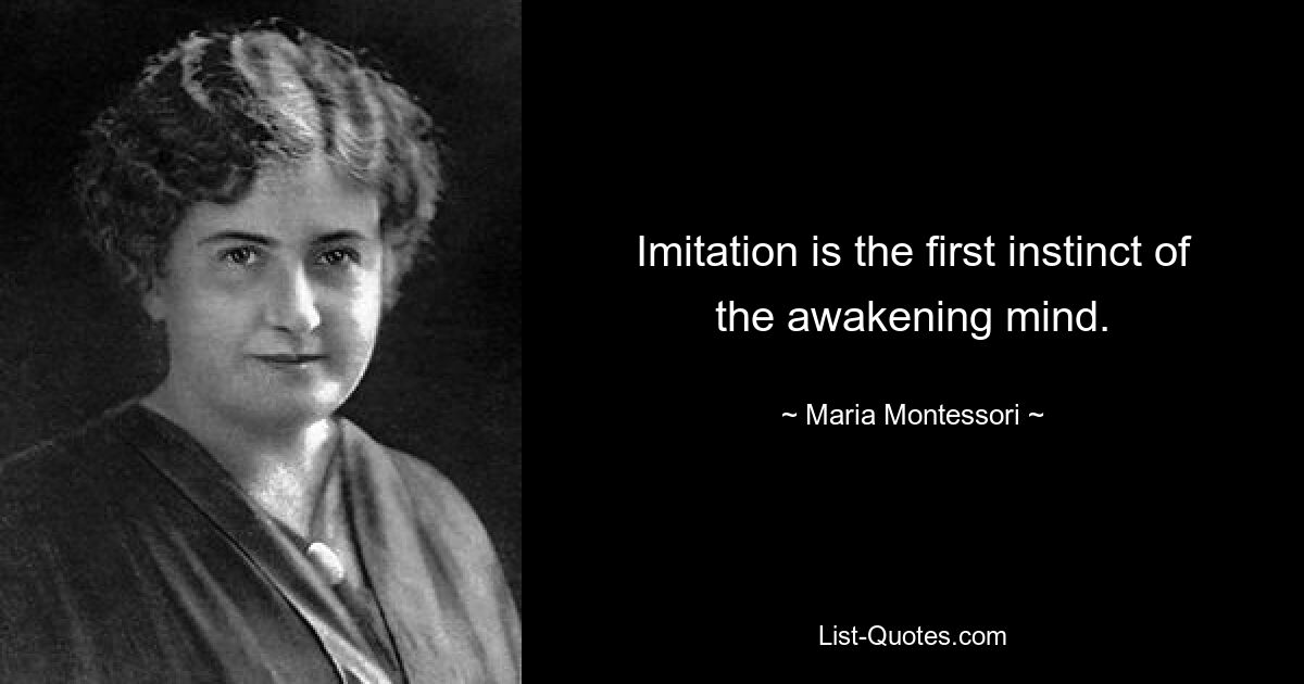 Imitation is the first instinct of the awakening mind. — © Maria Montessori