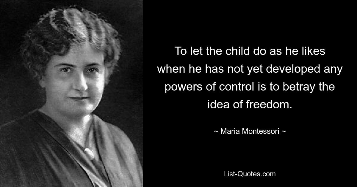 To let the child do as he likes when he has not yet developed any powers of control is to betray the idea of freedom. — © Maria Montessori