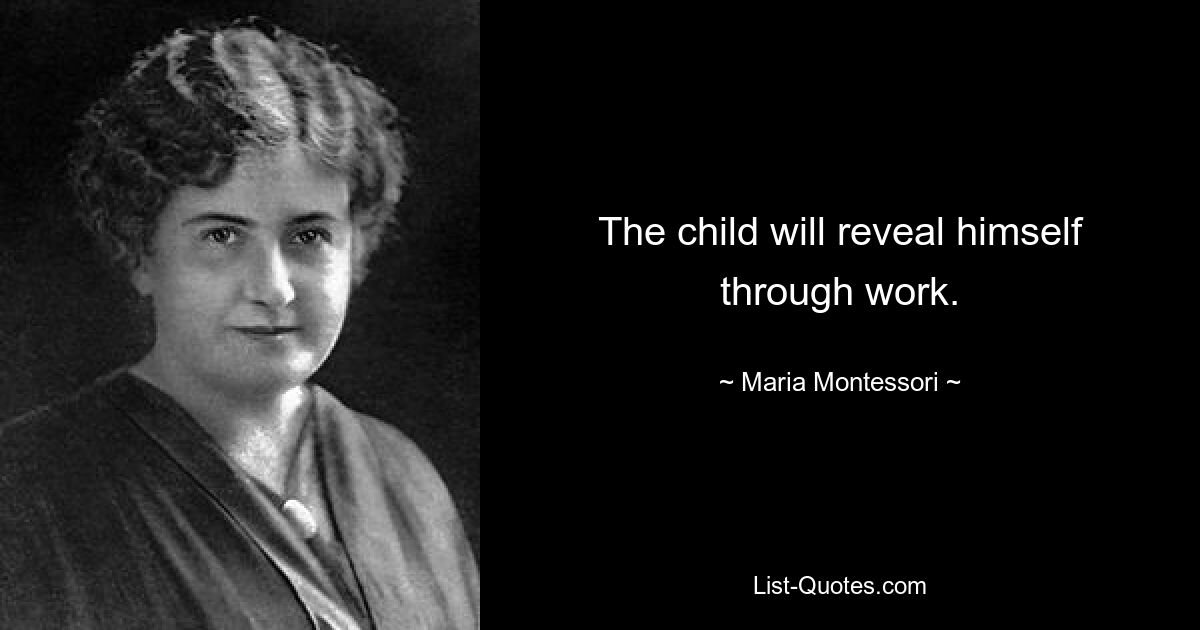 The child will reveal himself through work. — © Maria Montessori