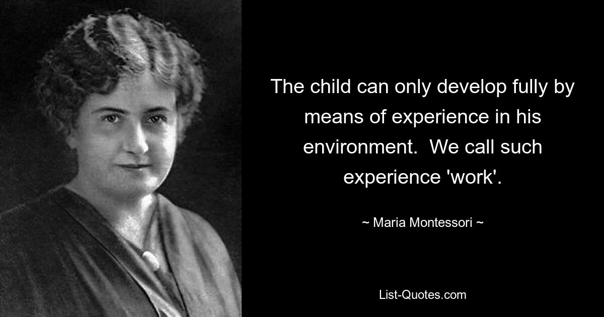 The child can only develop fully by means of experience in his environment.  We call such experience 'work'. — © Maria Montessori