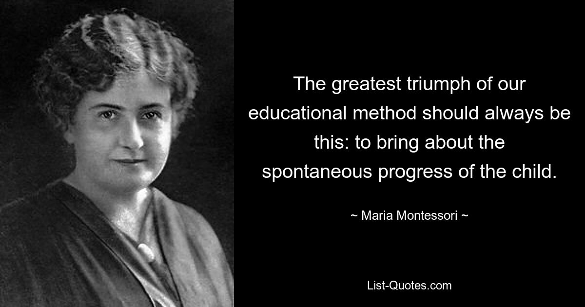 The greatest triumph of our educational method should always be this: to bring about the spontaneous progress of the child. — © Maria Montessori