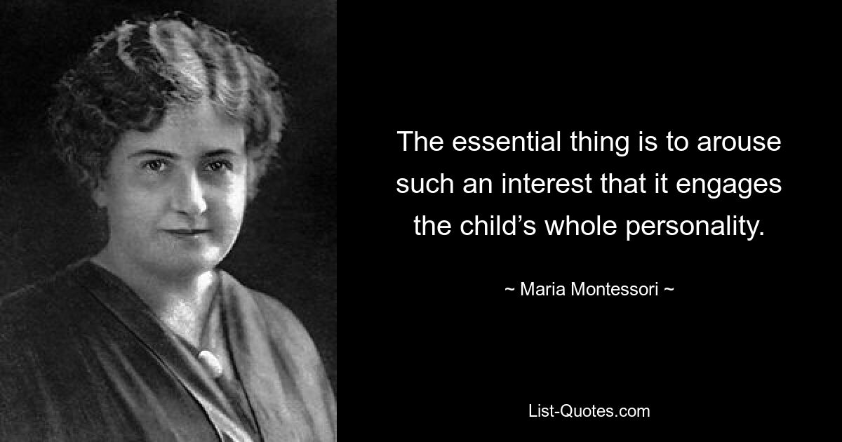 The essential thing is to arouse such an interest that it engages the child’s whole personality. — © Maria Montessori