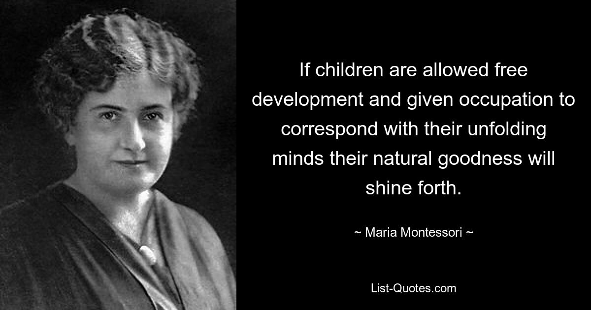 If children are allowed free development and given occupation to correspond with their unfolding minds their natural goodness will shine forth. — © Maria Montessori