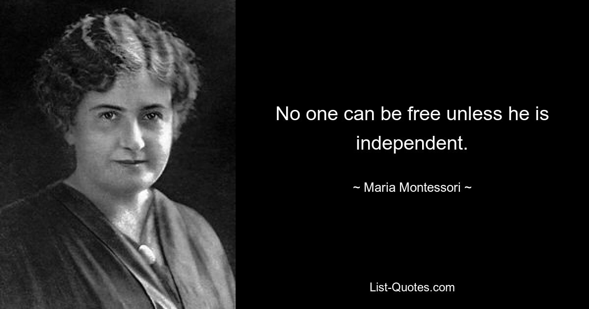 No one can be free unless he is independent. — © Maria Montessori